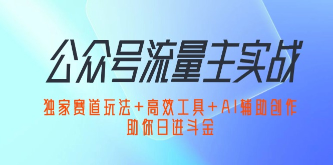 公众号流量主实战:独家赛道玩法+高效工具+AI辅助创作,助你日进斗金