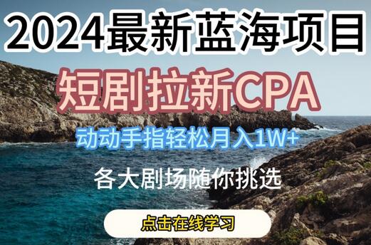 2024最新蓝海项日,短剧拉新CPA,动动手指轻松月入1W,全各大剧场随你挑选