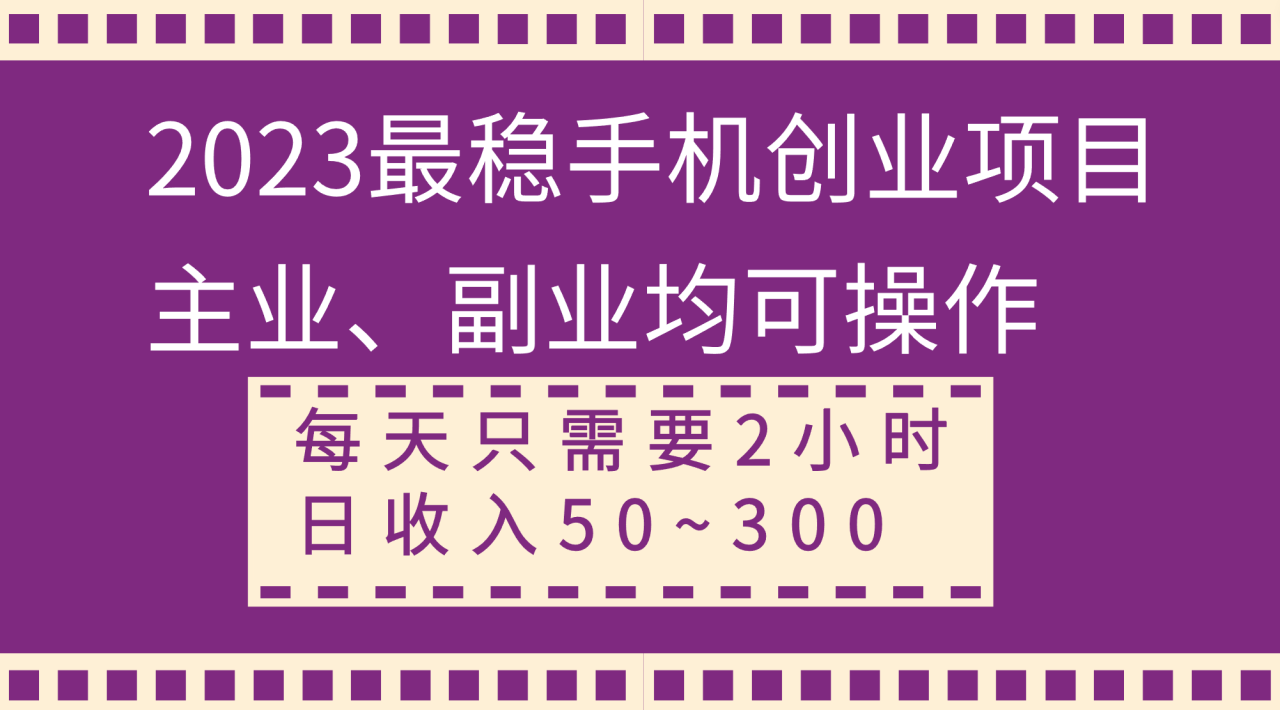 【无水印】2023最稳手机创业项目，主业、副业均可操作，每天只需2小时，日收入50~300+