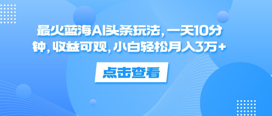 最火蓝海AI头条玩法,一天10分钟,收益可观,小白轻松月入3万+