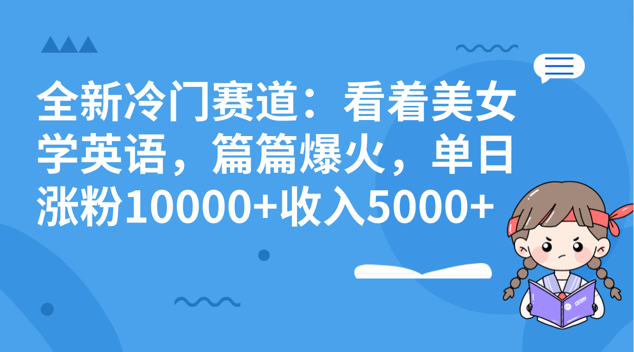 【无水印】全新冷门赛道：看着美女学英语，篇篇爆火，单日涨粉10000+收入5000+