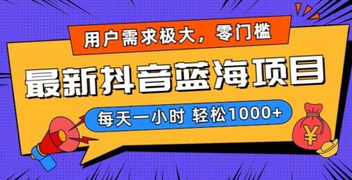 最新抖音带货蓝海项目，用户需求极大！每天一小时轻松1000+，零门槛零投入