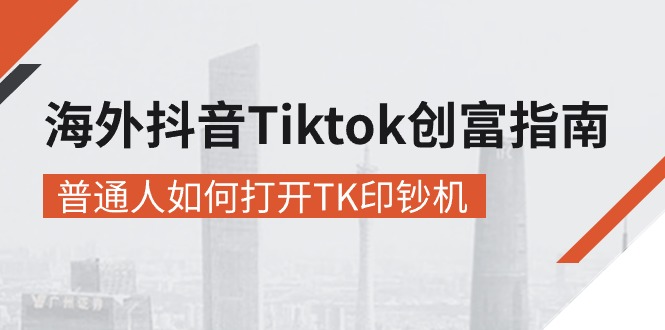 海外抖音-Tiktok 创富指南,普通人如何打开TK印钞机