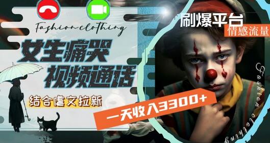 一天收入3300+，用女生痛哭视频通话结合虐文拉新，刷爆平台情感流量