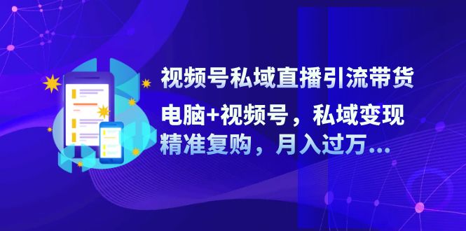 视频号私域直播引流带货:电脑+视频号,私域变现,精准复购,月入过万…