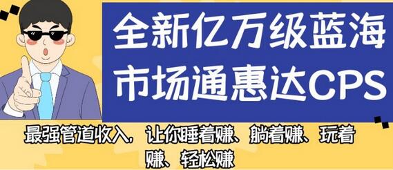 全新亿万级蓝海市场通惠达cps,最强管道收入,让你睡着赚、躺着赚、玩着赚、轻松赚