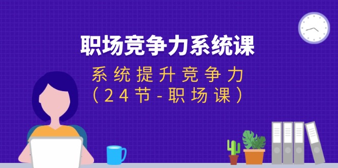 职场-竞争力系统课:系统提升竞争力(24节-职场课)