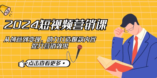 2024短视频-营销课:从创意到变现,助力打造爆款内容,提升营销效果