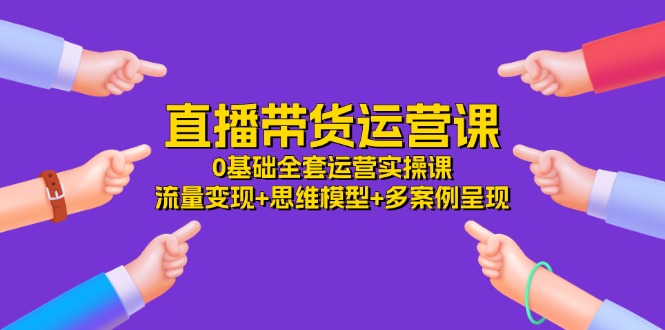直播带货运营课,0基础全套运营实操课 流量变现+思维模型+多案例呈现-34节