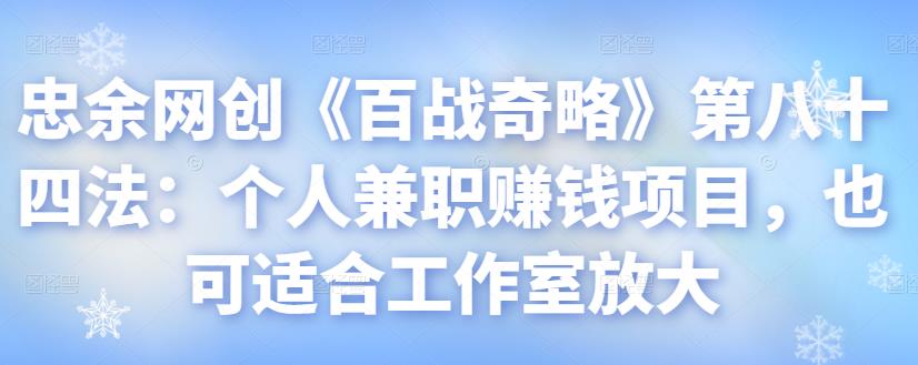 忠余网创《百战奇略》第八十四法:个人兼职赚钱项目,也可适合工作室放大【视频课程】