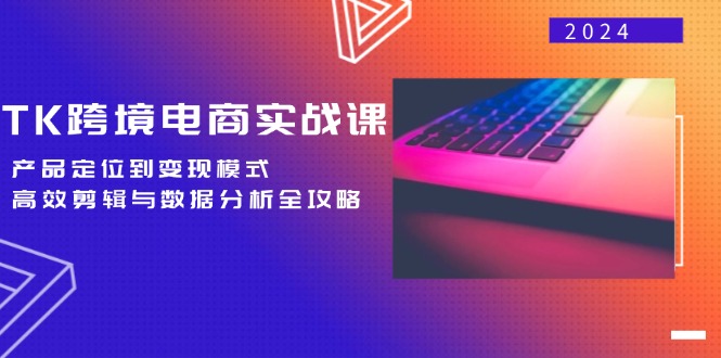 TK跨境电商实战课:产品定位到变现模式,高效剪辑与数据分析全攻略