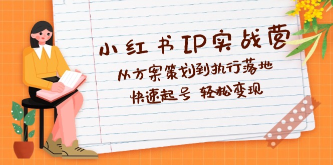 小红书IP实战营深度解析:从方案策划到执行落地,快速起号 轻松变现