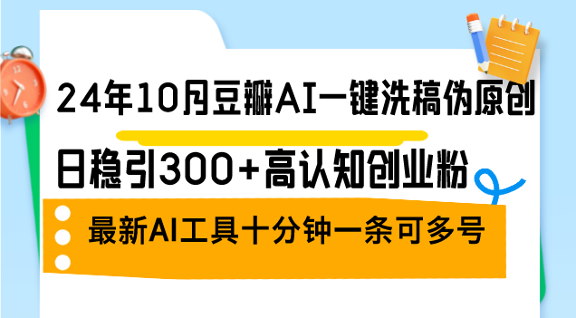24年10月豆瓣AI一键洗稿伪原创,日稳引300+高认知创业粉,最新AI工具十…