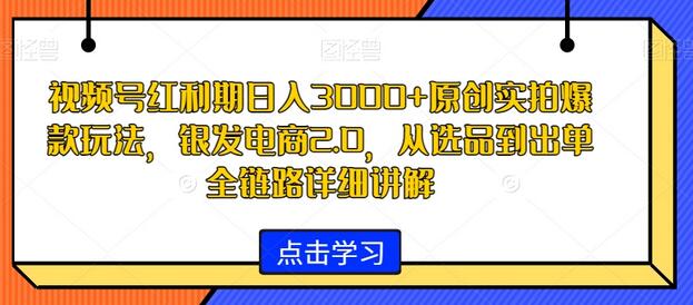 视频号红利期日入3000+原创实拍爆款玩法,银发电商2.0,从选品到出单全链路详细讲解