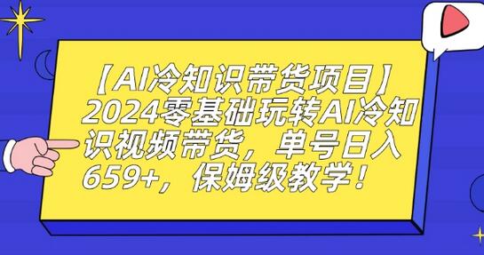 【AI冷知识带货项目】2024零基础玩转AI冷知识视频带货，单号日入659+，保姆级教学