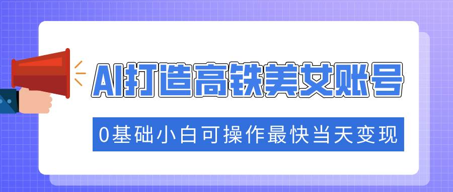 抓住流量密码快速涨粉,AI打造高铁美女账号,0基础小白可操作最快当天变现