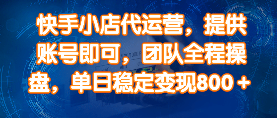 14336期）快手小店代运营，提供账号即可，团队全程操盘，单日稳定变现800＋