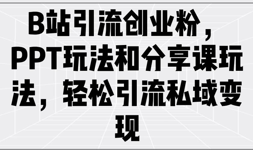 B站引流创业粉,PPT玩法和分享课玩法,轻松引流私域变现
