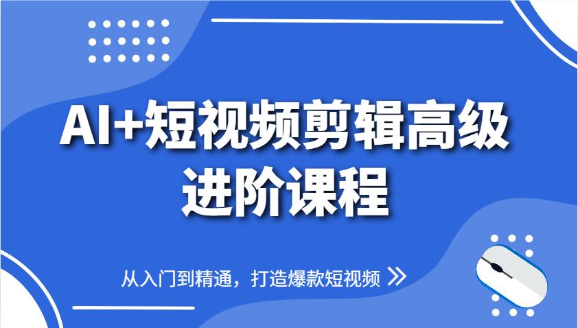AI+短视频剪辑高级进阶课程,从入门到精通,打造爆款短视频