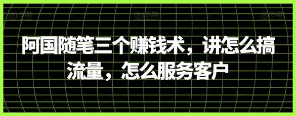 阿国随笔三个赚钱术,讲怎么搞流量,怎么服务客户