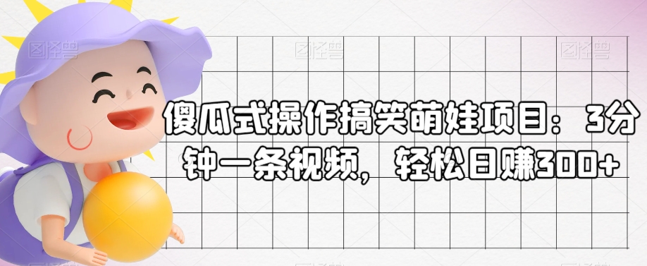 傻瓜式操作搞笑萌娃项目:3分钟一条视频,轻松日赚300+