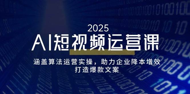 AI短视频运营课,涵盖算法运营实操,助力企业降本增效,打造爆款文案