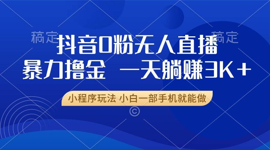 抖音0粉无人直播暴力掘金,一天躺赚3K+,小白一部手机就能做