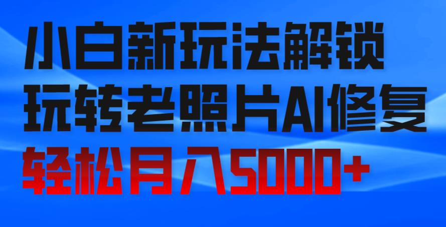 小白新玩法解锁,玩转老照片AI修复,轻松月入5000+!