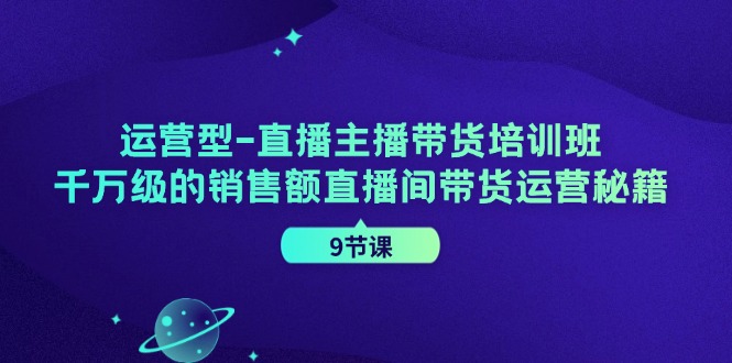 运营型-直播主播带货培训班,千万级的销售额直播间带货运营秘籍(9节课)