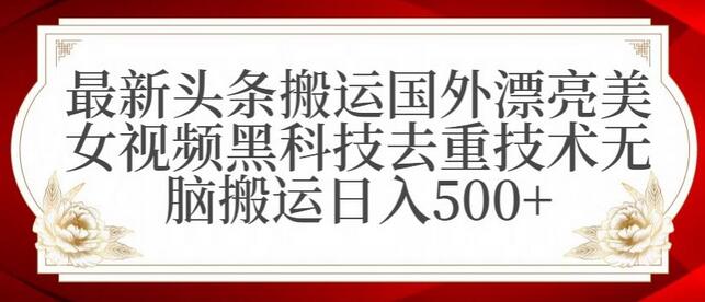 最新头条搬运国外漂亮美女视频黑科技去重技术无脑搬运日入500+
