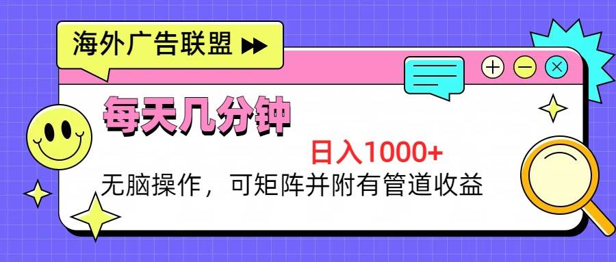 海外广告联盟,每天几分钟日入1000+无脑操作,可矩阵并附有管道收益