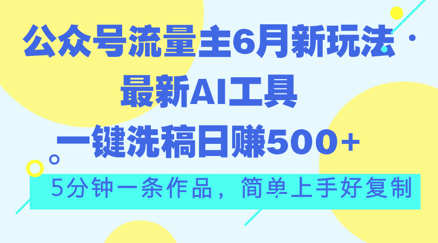 公众号流量主6月新玩法,最新AI工具一键洗稿单号日赚500+,5分钟一条作…