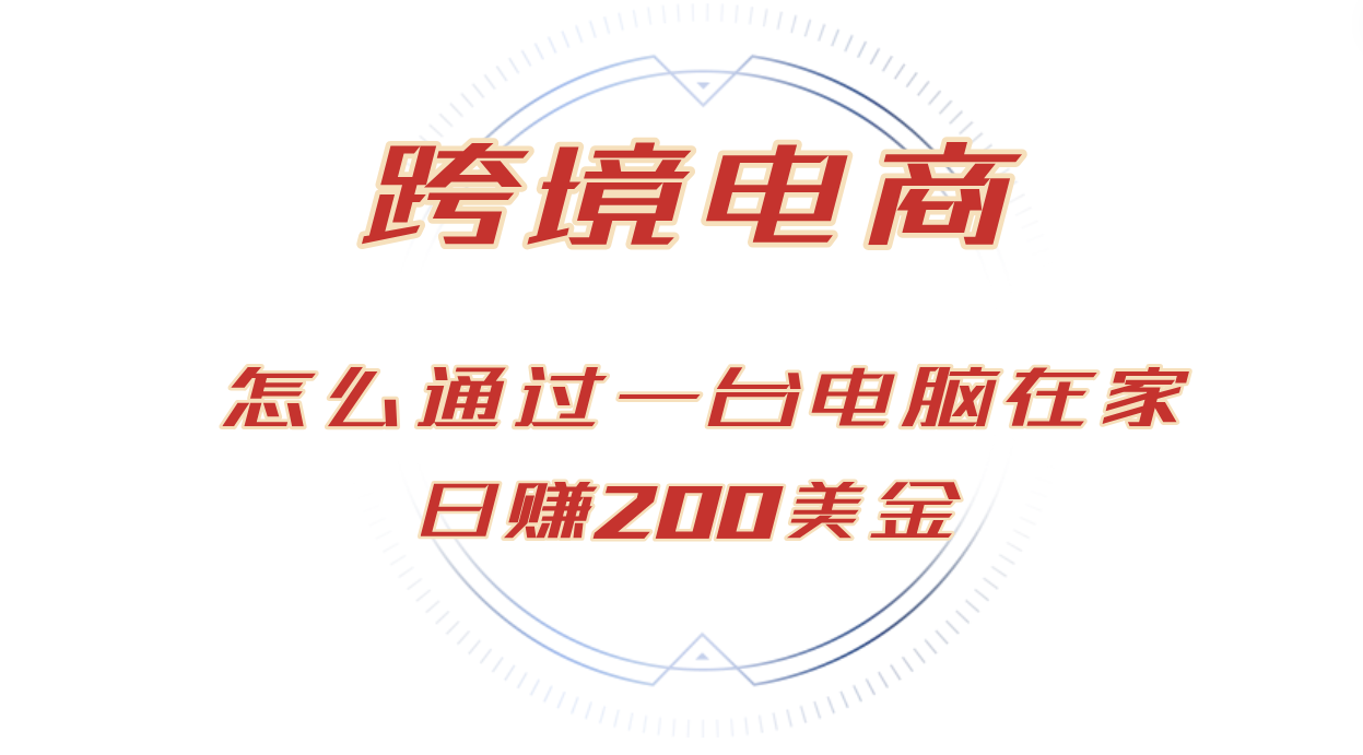 日赚200美金的跨境电商赛道,如何在家通过一台电脑把货卖到全世界!