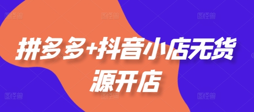 拼多多+抖音小店无货源开店,包括:选品、运营、基础、付费推广、爆款案例等(更新25年2月)