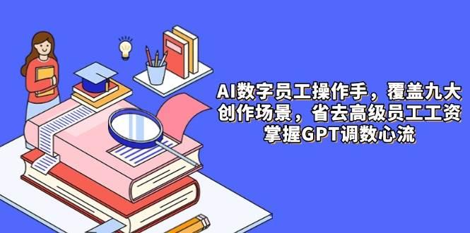 AI数字员工操作手,9大场景内容创作,省去高级员工工资,掌握GPT调数心流