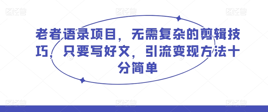 老者语录项目,无需复杂的剪辑技巧,只要写好文,引流变现方法十分简单