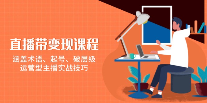 直播带变现课程,涵盖术语、起号、破层级,运营型主播实战技巧