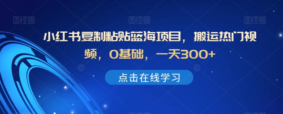 小红书复制粘贴蓝海项目,搬运热门视频,0基础,一天300+