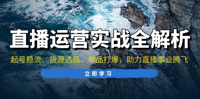 直播运营实战全解析:起号稳流、货源选品、单品打爆,助力直播事业腾飞