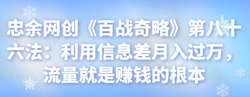 忠余网创《百战奇略》第八十六法:利用信息差月入过万,流量就是赚钱的根本【视频课程】