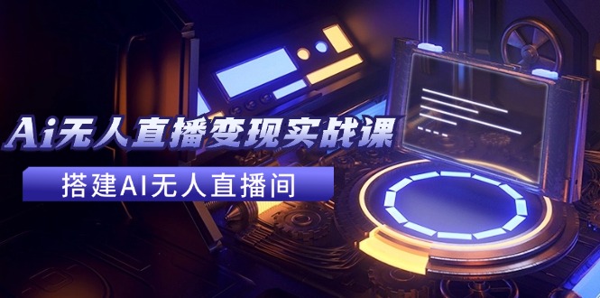 2024全套Ai无人直播变现实战课,搭建AI无人直播间,利用AI赚钱 (24节课)