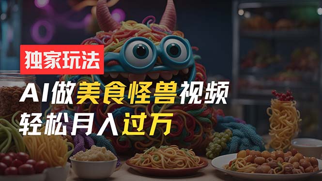零门槛操作,AI美食怪兽短视频玩法,月入过万新手也能做!