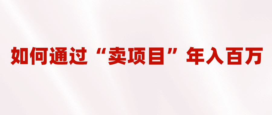 2023年最火项目:通过“卖项目”年入百万!普通人逆袭翻身的唯一出路
