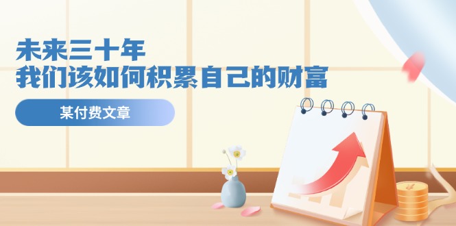 某公众号付费文《未来三十年,我们该如何积累自己的财富》