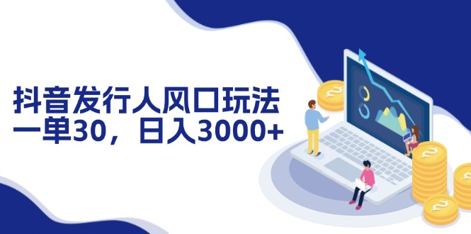 抖音发行人风口玩法,一单30,日入3000+