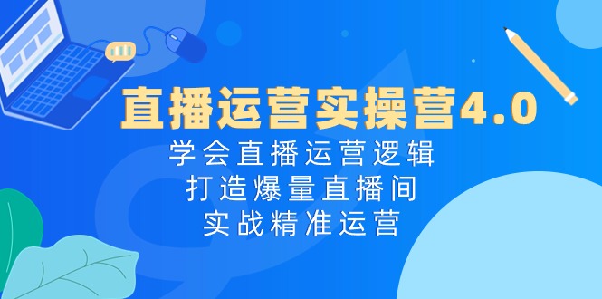 直播运营实操营4.0:学会直播运营逻辑,打造爆量直播间,实战精准运营