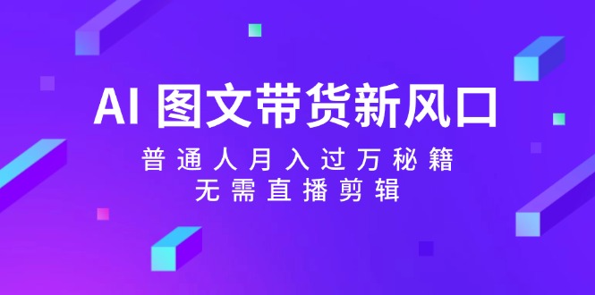 AI 图文带货新风口:普通人月入过万秘籍,无需直播剪辑