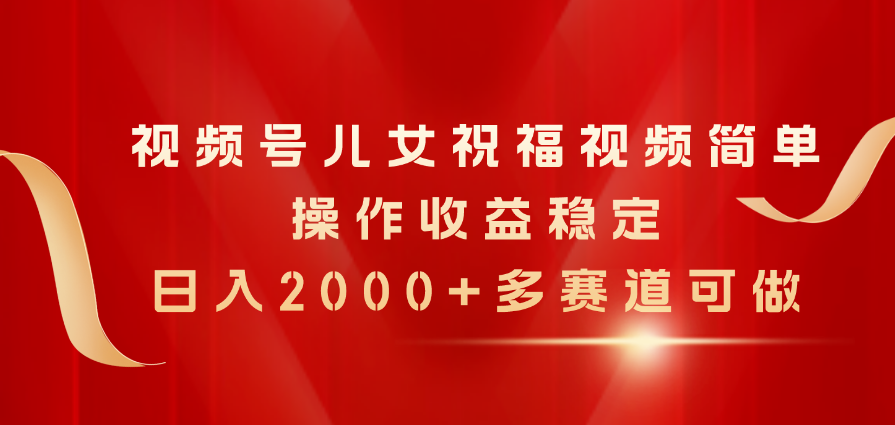 视频号儿女祝福视频,简单操作收益稳定,日入2000+,多赛道可做