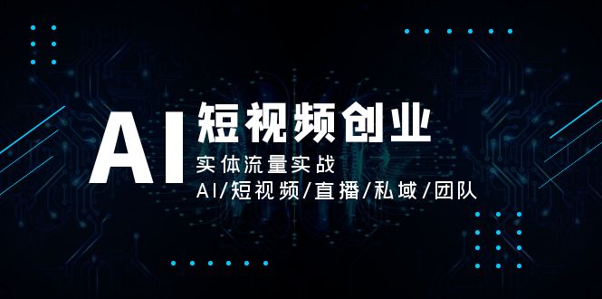 AI短视频创业,实体流量实战,AI/短视频/直播/私域/团队