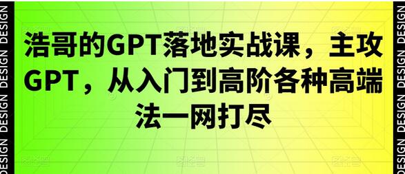浩哥的GPT落地实战课,主攻GPT,从入门到高阶各种高端法一网打尽